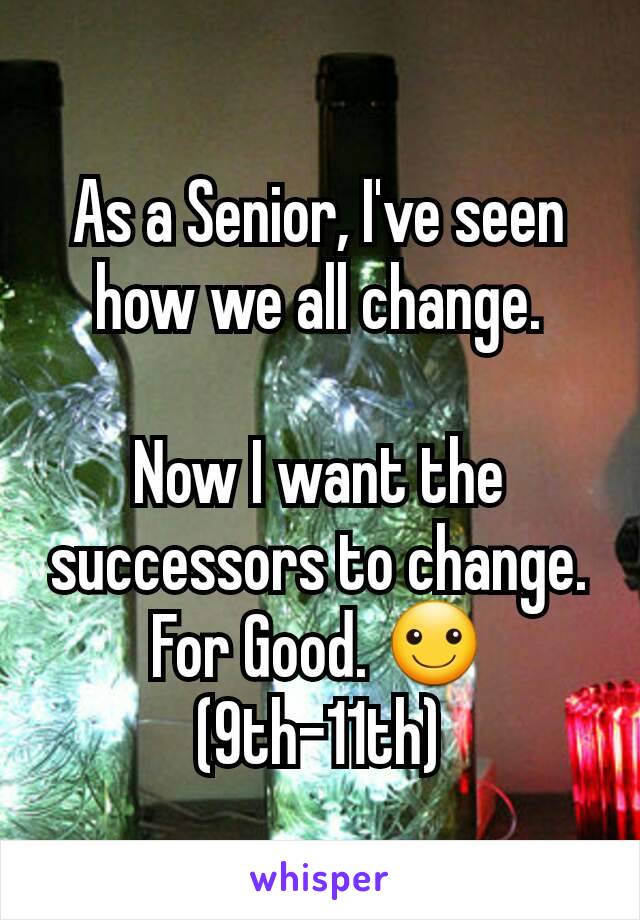 As a Senior, I've seen how we all change.

Now I want the successors to change. For Good. ☺ (9th-11th)