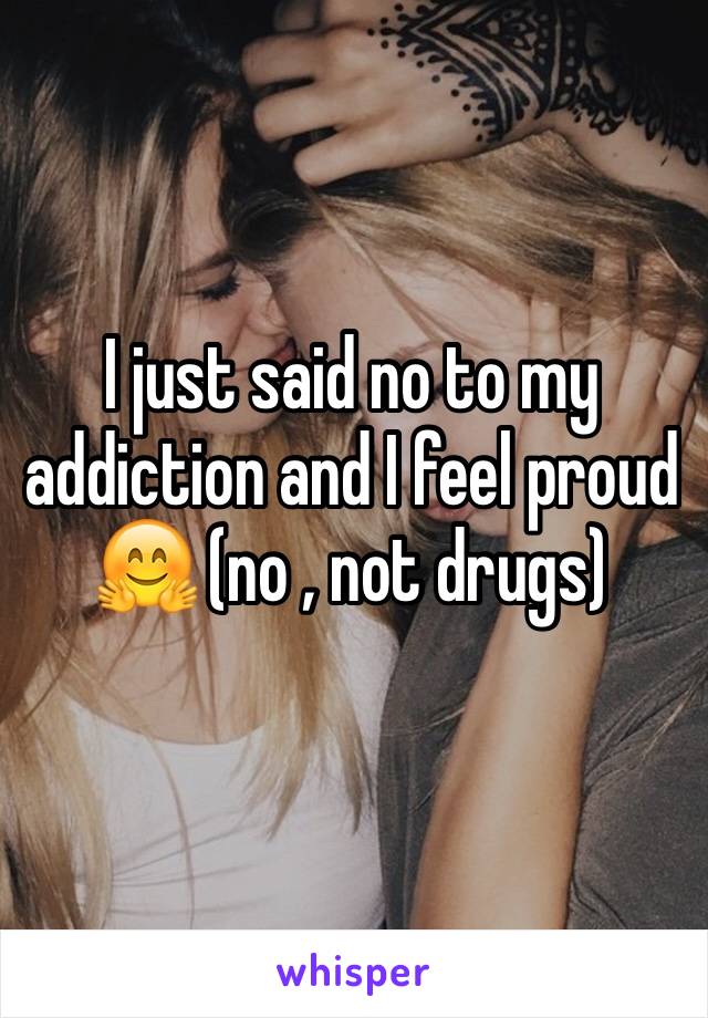 I just said no to my addiction and I feel proud 🤗 (no , not drugs) 