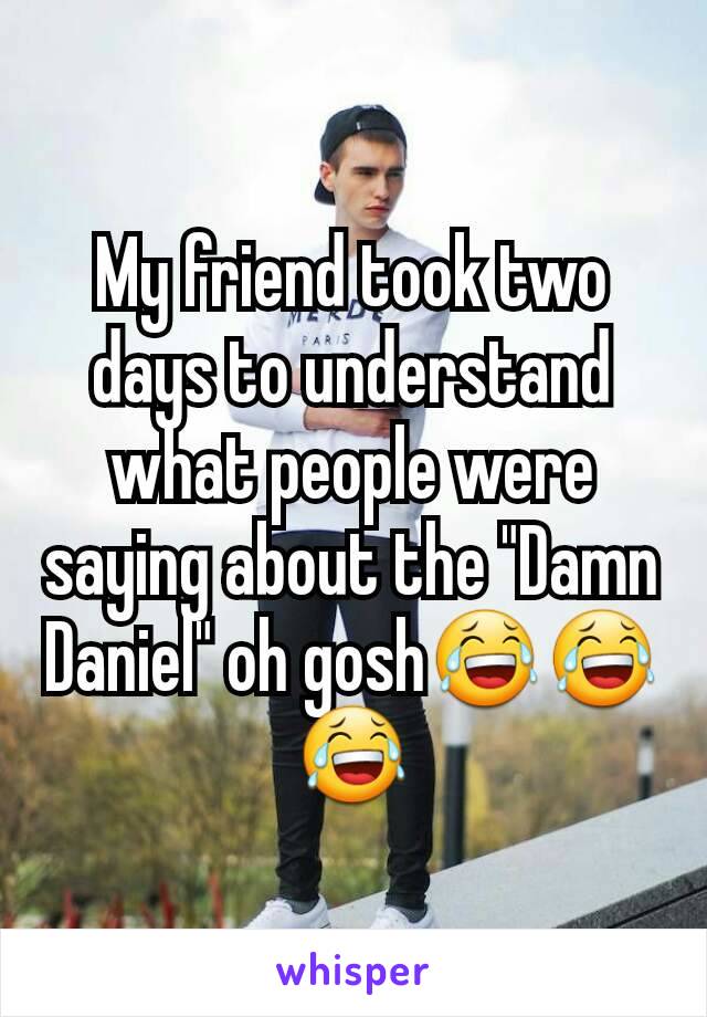 My friend took two days to understand what people were saying about the "Damn Daniel" oh gosh😂😂😂