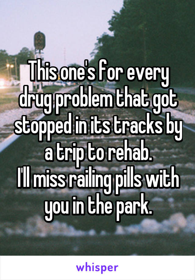 This one's for every drug problem that got stopped in its tracks by a trip to rehab.
I'll miss railing pills with you in the park.