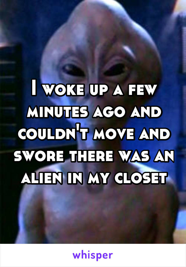 I woke up a few minutes ago and couldn't move and swore there was an alien in my closet