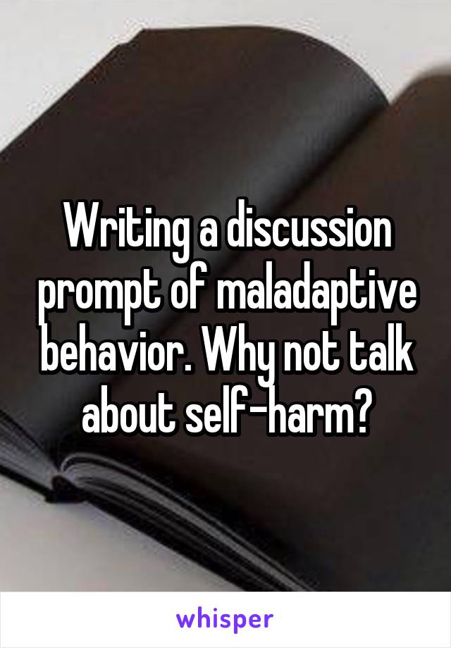 Writing a discussion prompt of maladaptive behavior. Why not talk about self-harm?