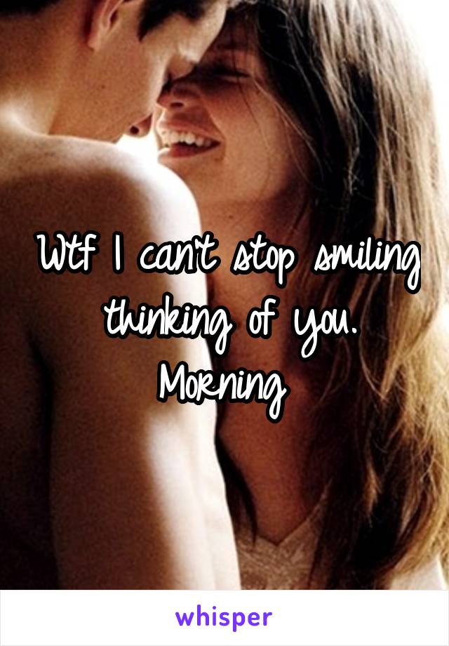 Wtf I can't stop smiling thinking of you. Morning 