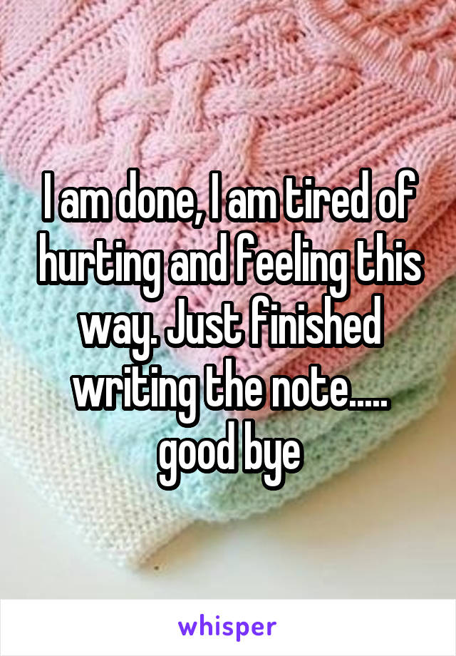 I am done, I am tired of hurting and feeling this way. Just finished writing the note..... good bye