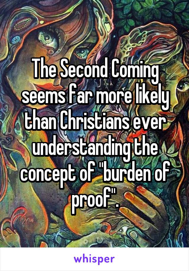 The Second Coming seems far more likely than Christians ever understanding the concept of "burden of proof".