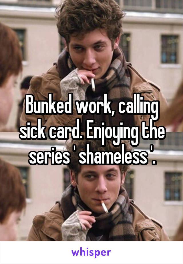 Bunked work, calling sick card. Enjoying the series ' shameless '.