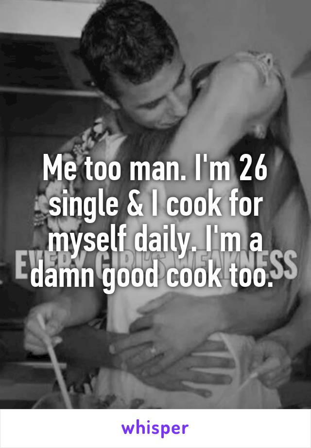 Me too man. I'm 26 single & I cook for myself daily. I'm a damn good cook too. 