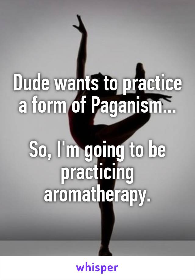 Dude wants to practice a form of Paganism...

So, I'm going to be practicing aromatherapy.