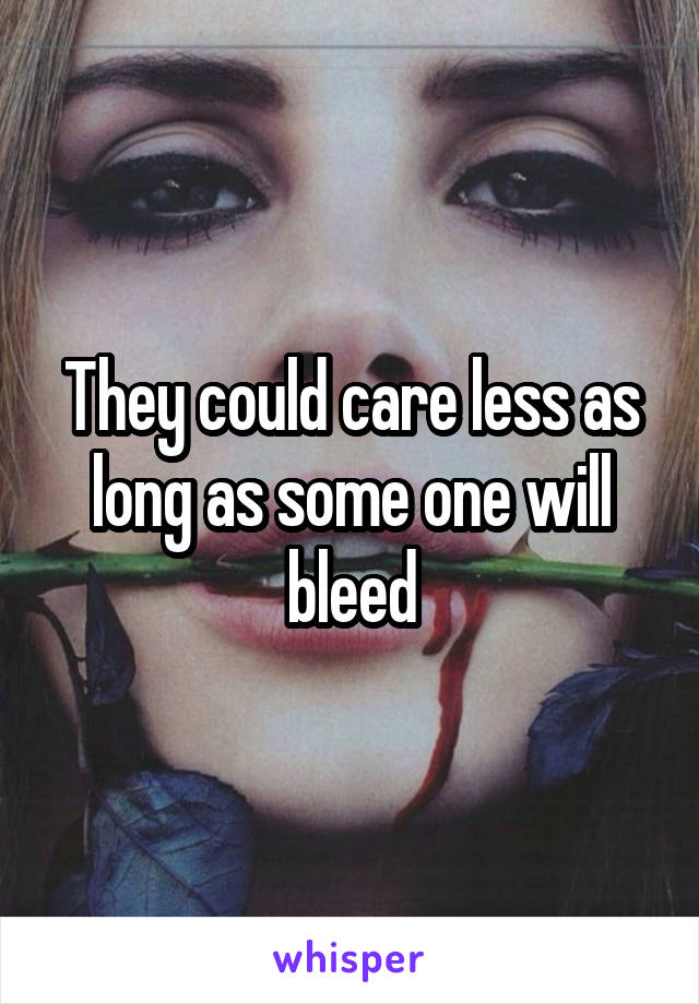 They could care less as long as some one will bleed