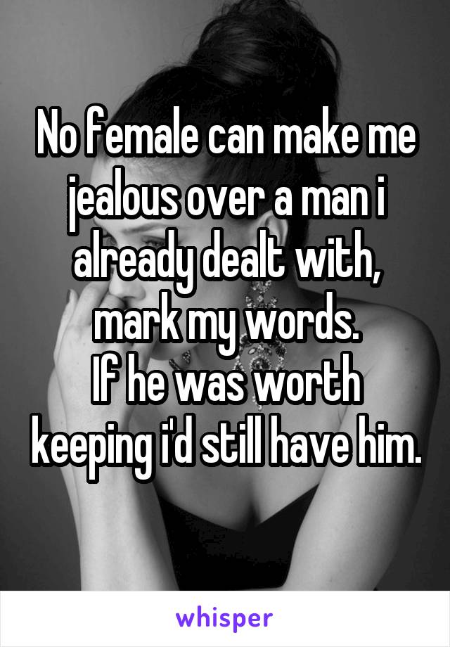 No female can make me jealous over a man i already dealt with, mark my words.
If he was worth keeping i'd still have him.
