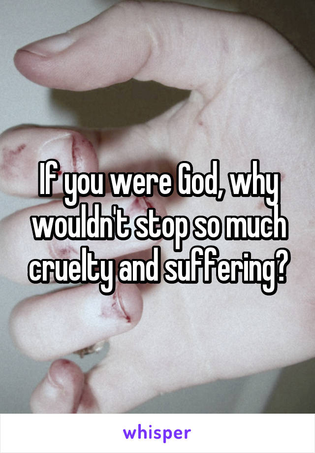 If you were God, why wouldn't stop so much cruelty and suffering?