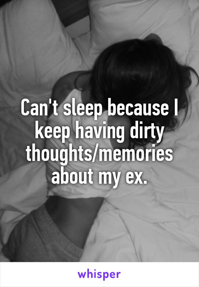 Can't sleep because I keep having dirty thoughts/memories about my ex.