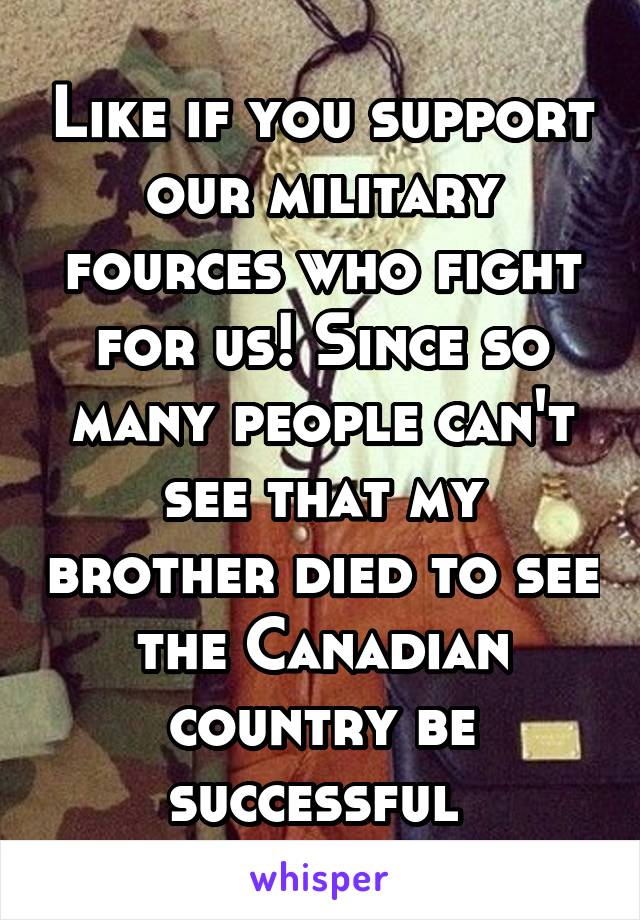 Like if you support our military fources who fight for us! Since so many people can't see that my brother died to see the Canadian country be successful 