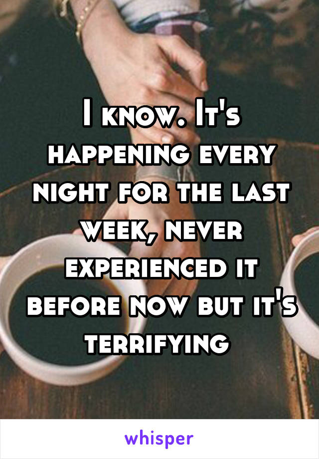 I know. It's happening every night for the last week, never experienced it before now but it's terrifying 