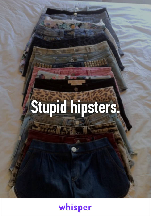 Stupid hipsters.