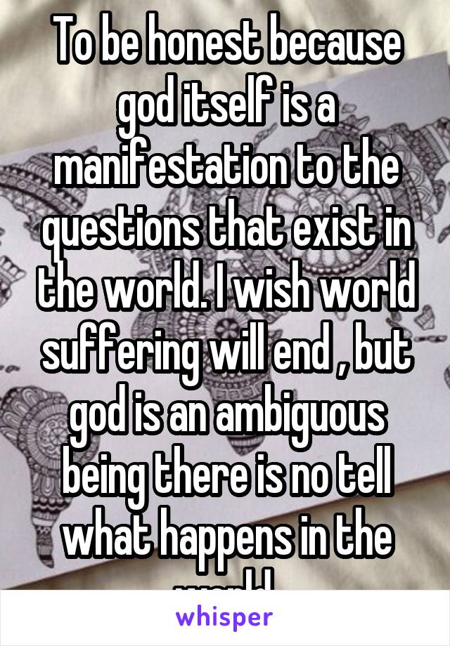 To be honest because god itself is a manifestation to the questions that exist in the world. I wish world suffering will end , but god is an ambiguous being there is no tell what happens in the world.