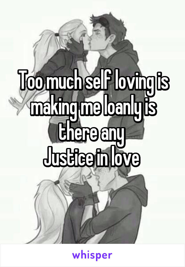 Too much self loving is making me loanly is there any 
Justice in love 
