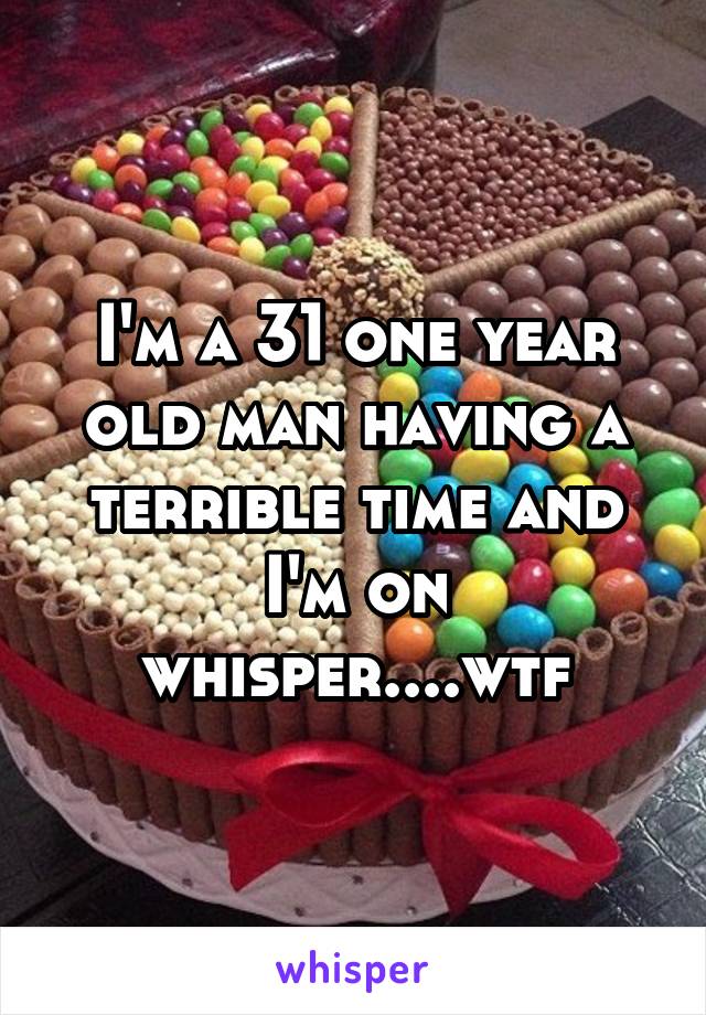 I'm a 31 one year old man having a terrible time and I'm on whisper....wtf