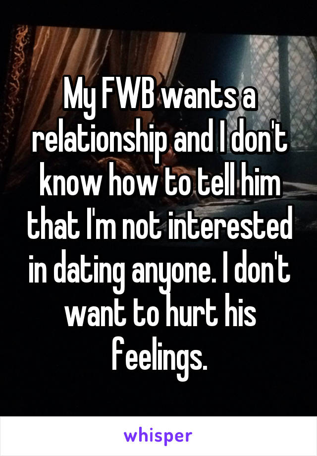 My FWB wants a relationship and I don't know how to tell him that I'm not interested in dating anyone. I don't want to hurt his feelings.