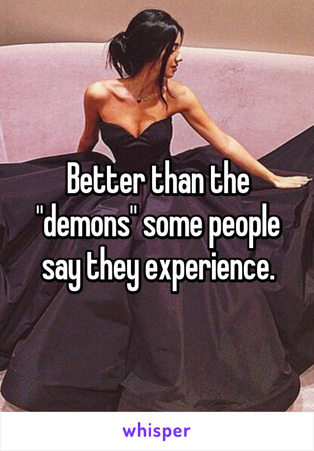 Better than the "demons" some people say they experience.