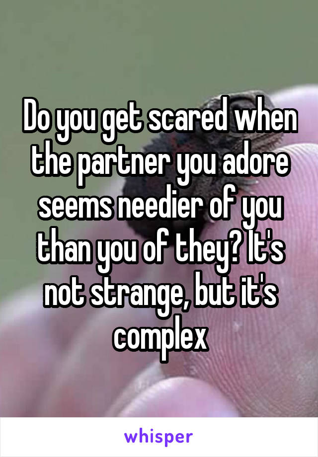 Do you get scared when the partner you adore seems needier of you than you of they? It's not strange, but it's complex