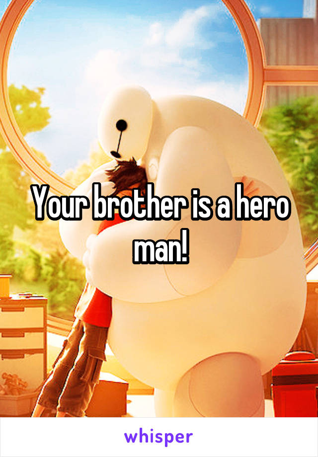 Your brother is a hero man!