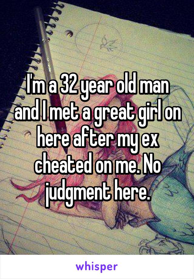 I'm a 32 year old man and I met a great girl on here after my ex cheated on me. No judgment here.