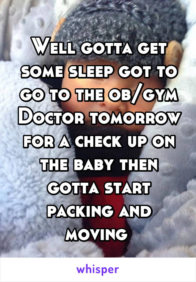 Well gotta get some sleep got to go to the ob/gym Doctor tomorrow for a check up on the baby then gotta start packing and moving 