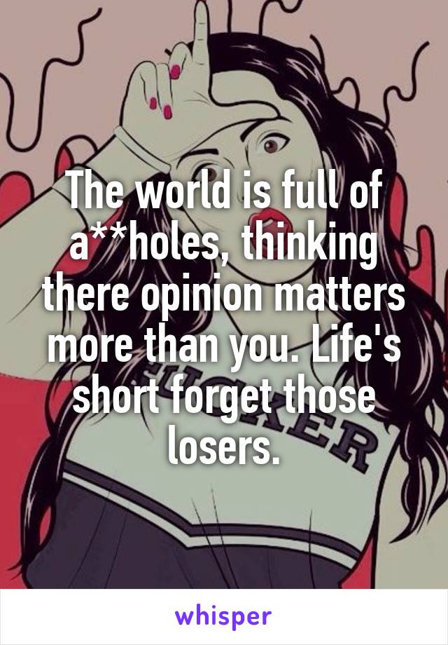 The world is full of a**holes, thinking there opinion matters more than you. Life's short forget those losers.