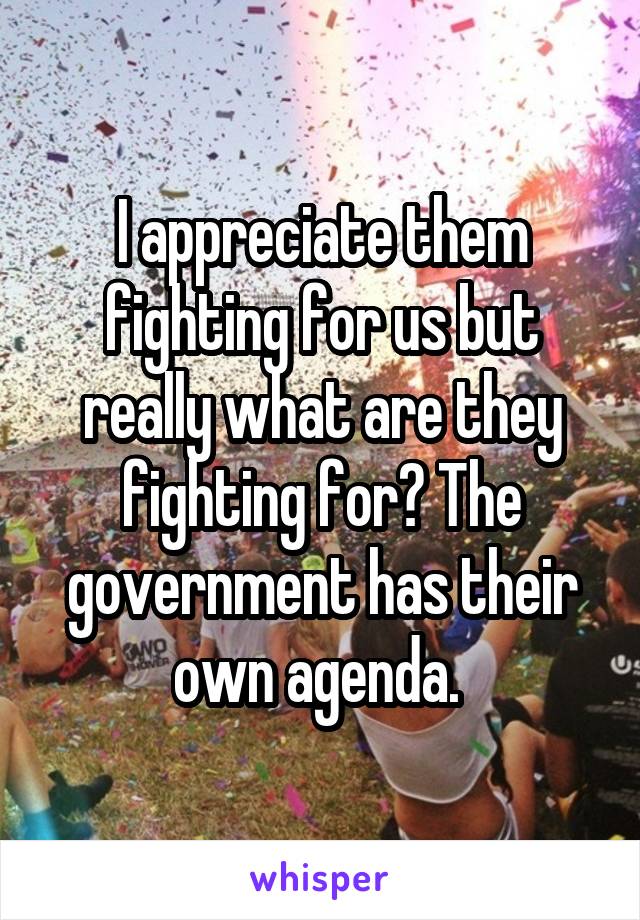 I appreciate them fighting for us but really what are they fighting for? The government has their own agenda. 