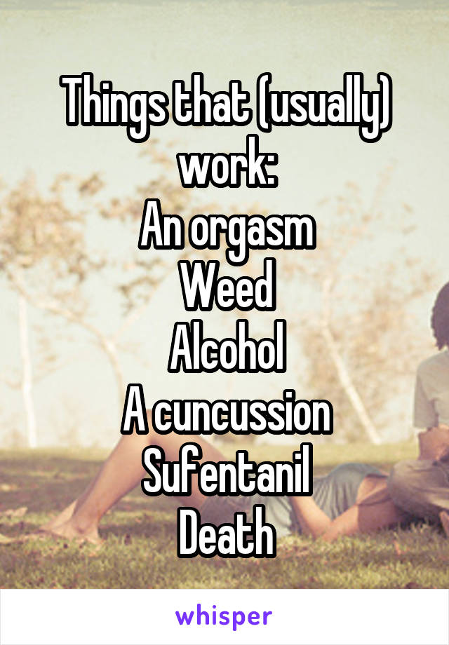 Things that (usually) work:
An orgasm
Weed
Alcohol
A cuncussion
Sufentanil
Death