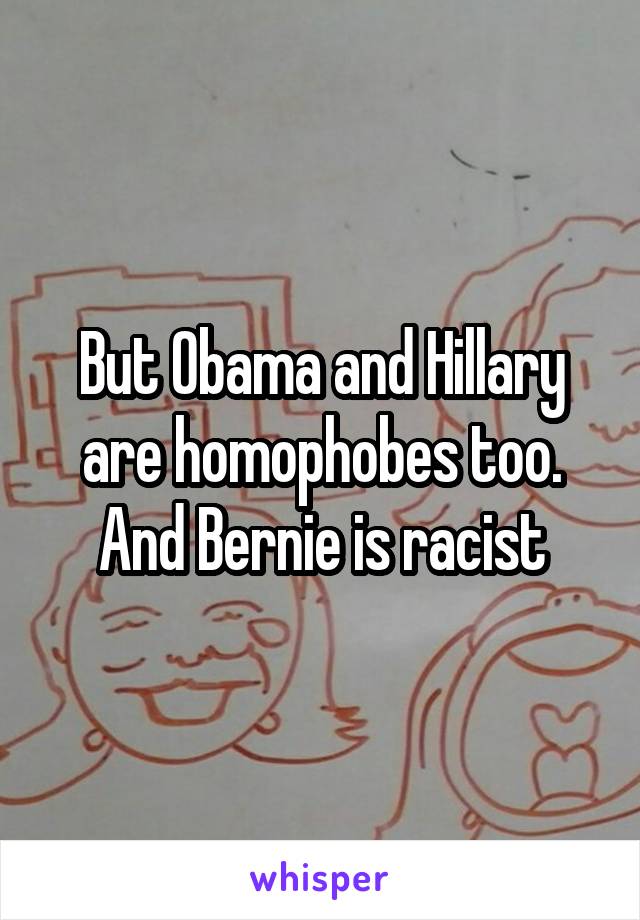 But Obama and Hillary are homophobes too. And Bernie is racist