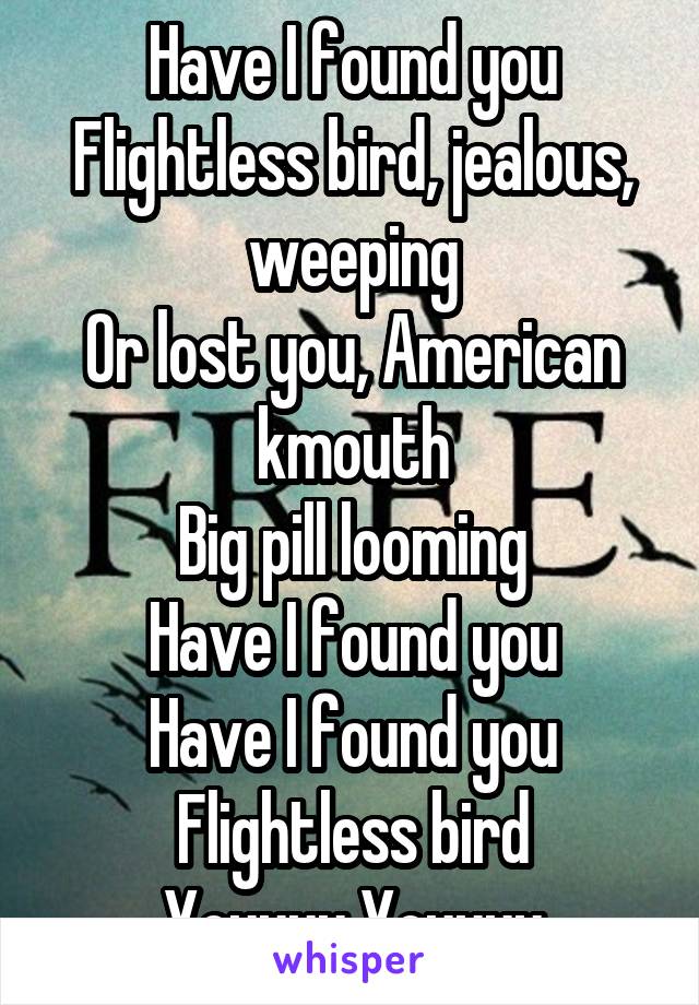 Have I found you
Flightless bird, jealous, weeping
Or lost you, American kmouth
Big pill looming
Have I found you
Have I found you
Flightless bird
Youuuu Youuuu