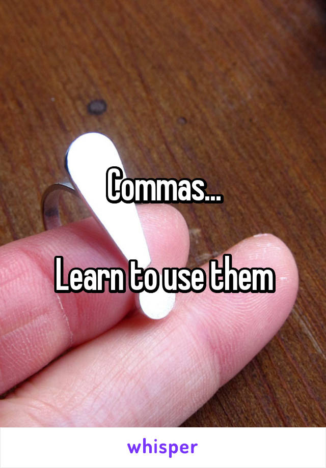 Commas...

Learn to use them