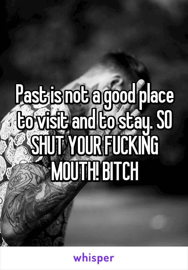 Past is not a good place to visit and to stay. SO SHUT YOUR FUCKING MOUTH! BITCH