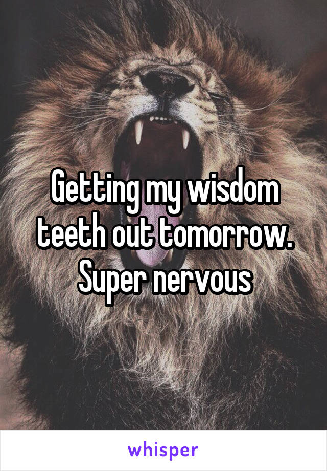 Getting my wisdom teeth out tomorrow. Super nervous