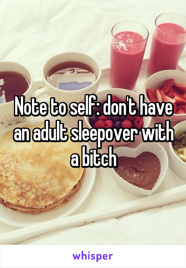 Note to self: don't have an adult sleepover with a bitch