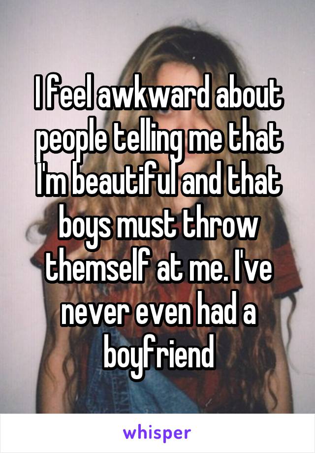 I feel awkward about people telling me that I'm beautiful and that boys must throw themself at me. I've never even had a boyfriend