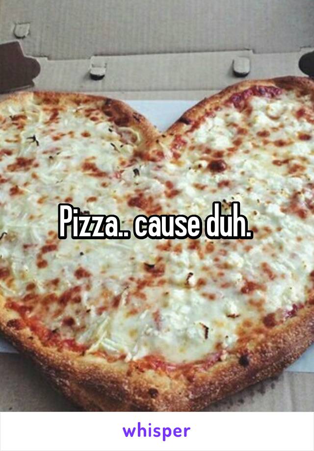 Pizza.. cause duh. 