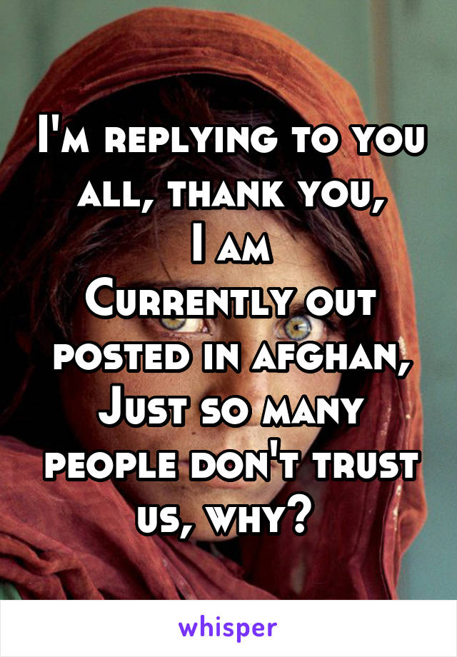 I'm replying to you all, thank you,
I am
Currently out posted in afghan,
Just so many people don't trust us, why? 