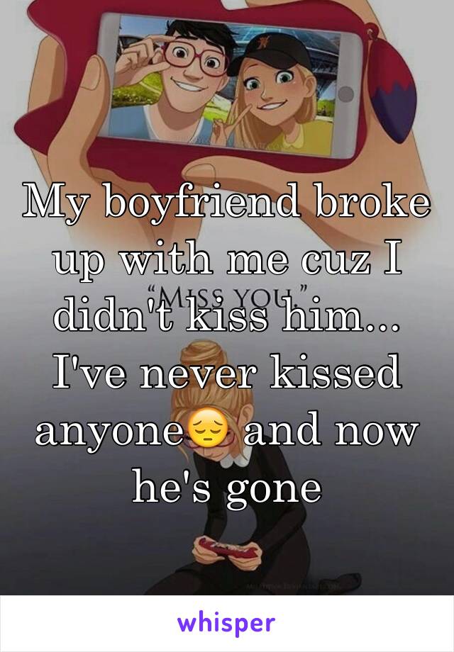 My boyfriend broke up with me cuz I didn't kiss him... I've never kissed anyone😔 and now he's gone 