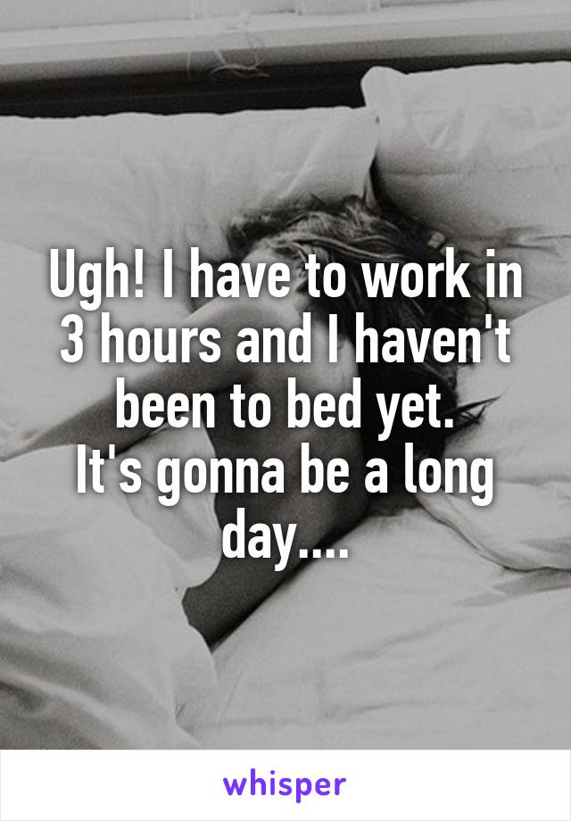 Ugh! I have to work in 3 hours and I haven't been to bed yet.
It's gonna be a long day....