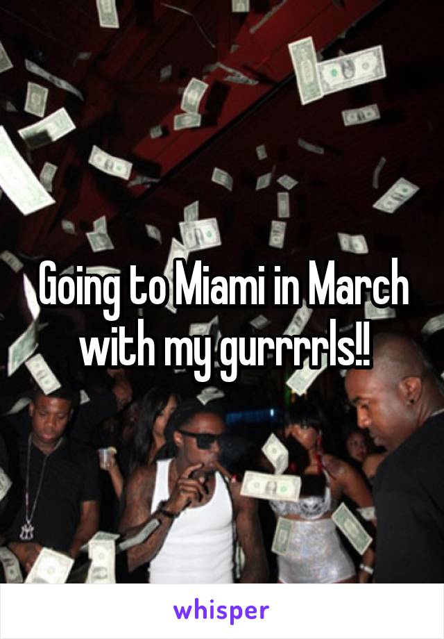 Going to Miami in March with my gurrrrls!!