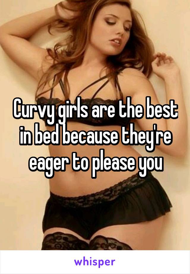 Curvy girls are the best in bed because they're eager to please you