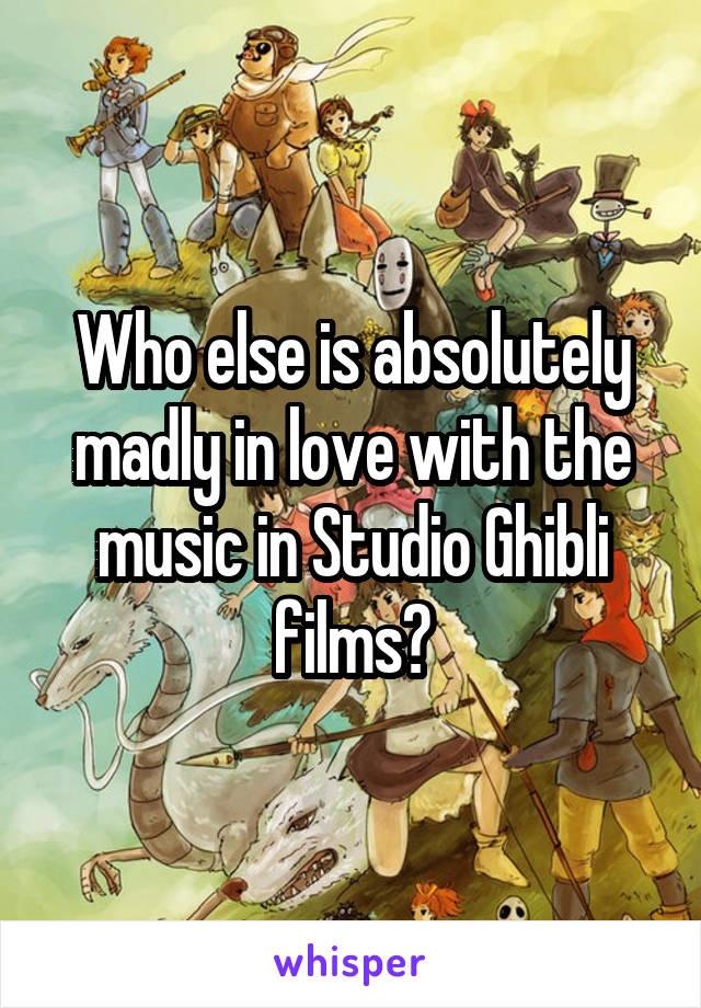 Who else is absolutely madly in love with the music in Studio Ghibli films?