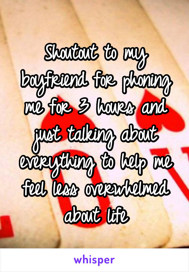 Shoutout to my boyfriend for phoning me for 3 hours and just talking about everything to help me feel less overwhelmed about life