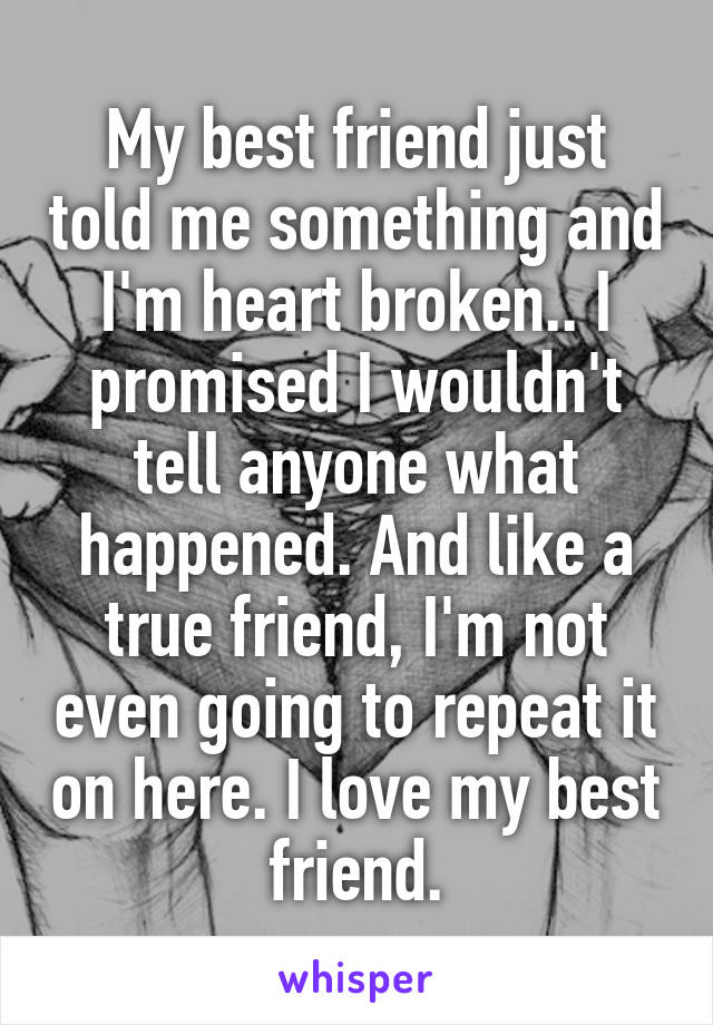 My best friend just told me something and I'm heart broken.. I promised I wouldn't tell anyone what happened. And like a true friend, I'm not even going to repeat it on here. I love my best friend.