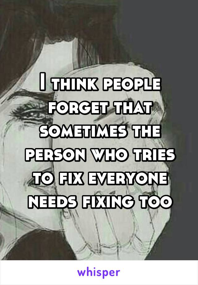 I think people forget that sometimes the person who tries to fix everyone needs fixing too