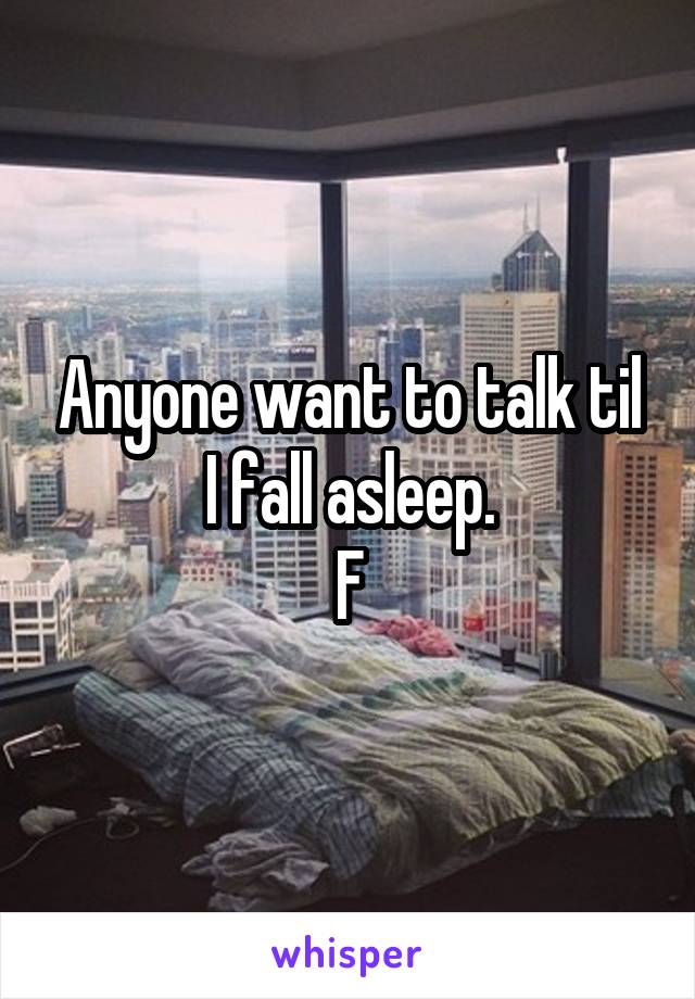 Anyone want to talk til I fall asleep.
F