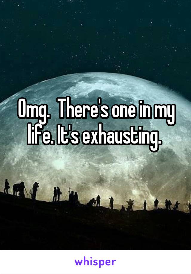Omg.  There's one in my life. It's exhausting. 
